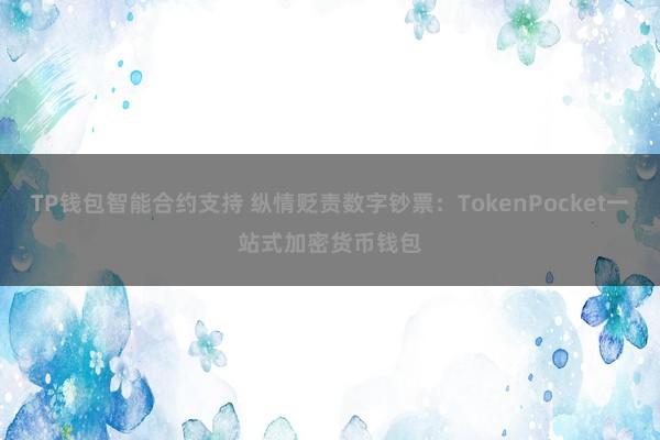 TP钱包智能合约支持 纵情贬责数字钞票：TokenPocket一站式加密货币钱包